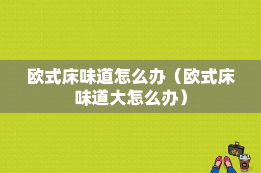 欧式床味道怎么办（欧式床味道大怎么办）-图1