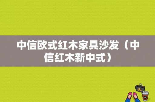 中信欧式红木家具沙发（中信红木新中式）