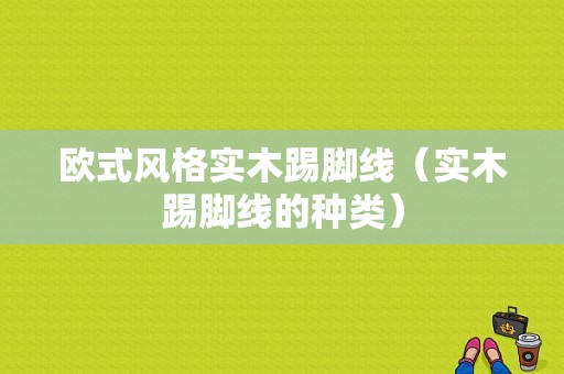 欧式风格实木踢脚线（实木踢脚线的种类）