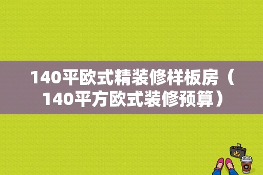 140平欧式精装修样板房（140平方欧式装修预算）-图1