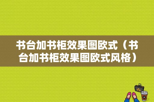 书台加书柜效果图欧式（书台加书柜效果图欧式风格）-图1