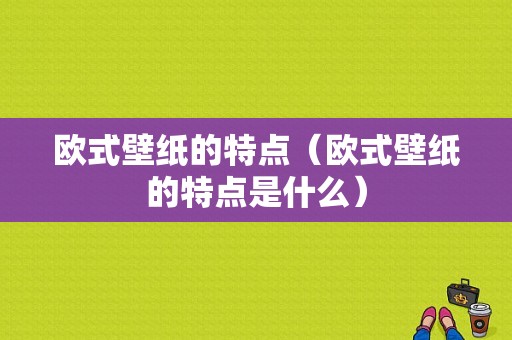 欧式壁纸的特点（欧式壁纸的特点是什么）