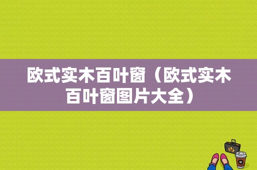 欧式实木百叶窗（欧式实木百叶窗图片大全）