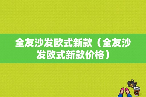 全友沙发欧式新款（全友沙发欧式新款价格）-图1