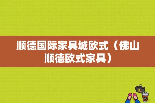 顺德国际家具城欧式（佛山顺德欧式家具）-图1