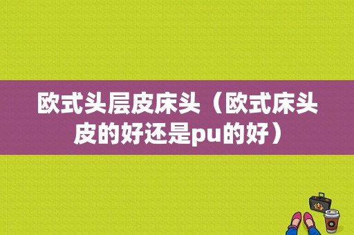 欧式头层皮床头（欧式床头皮的好还是pu的好）