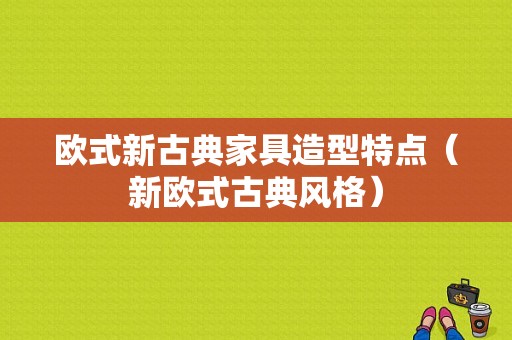 欧式新古典家具造型特点（新欧式古典风格）