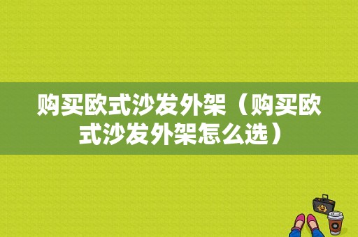 购买欧式沙发外架（购买欧式沙发外架怎么选）