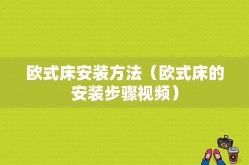 欧式床安装方法（欧式床的安装步骤视频）