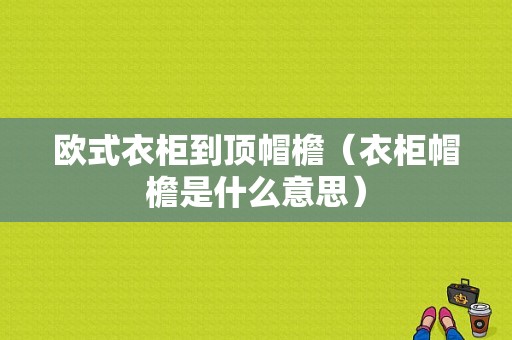 欧式衣柜到顶帽檐（衣柜帽檐是什么意思）-图1