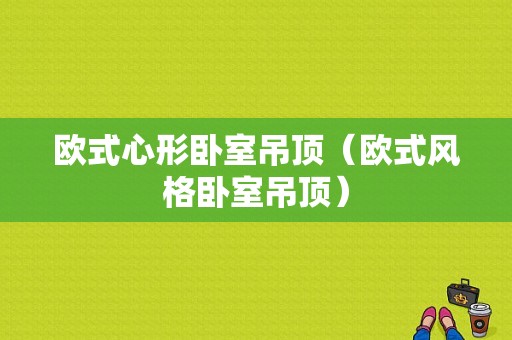 欧式心形卧室吊顶（欧式风格卧室吊顶）