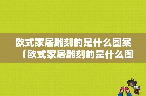 欧式家居雕刻的是什么图案（欧式家居雕刻的是什么图案的）