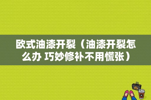 欧式油漆开裂（油漆开裂怎么办 巧妙修补不用慌张）-图1