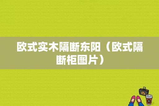 欧式实木隔断东阳（欧式隔断柜图片）-图1