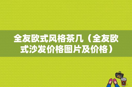 全友欧式风格茶几（全友欧式沙发价格图片及价格）-图1