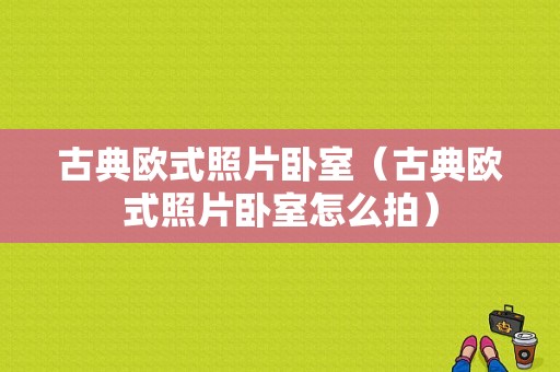 古典欧式照片卧室（古典欧式照片卧室怎么拍）