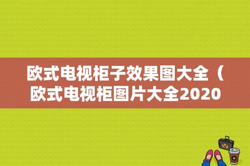 欧式电视柜子效果图大全（欧式电视柜图片大全2020新款）-图1