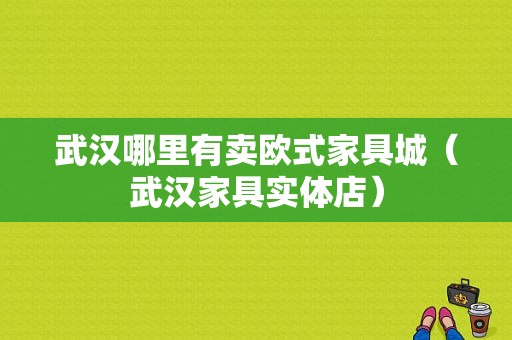 武汉哪里有卖欧式家具城（武汉家具实体店）-图1