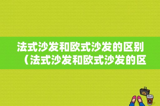 法式沙发和欧式沙发的区别（法式沙发和欧式沙发的区别在哪）-图1